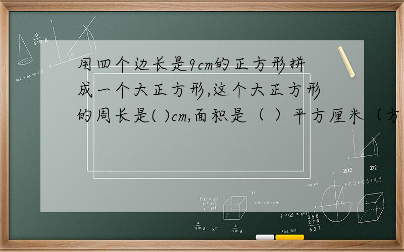 用四个边长是9cm的正方形拼成一个大正方形,这个大正方形的周长是( )cm,面积是（ ）平方厘米（方法）