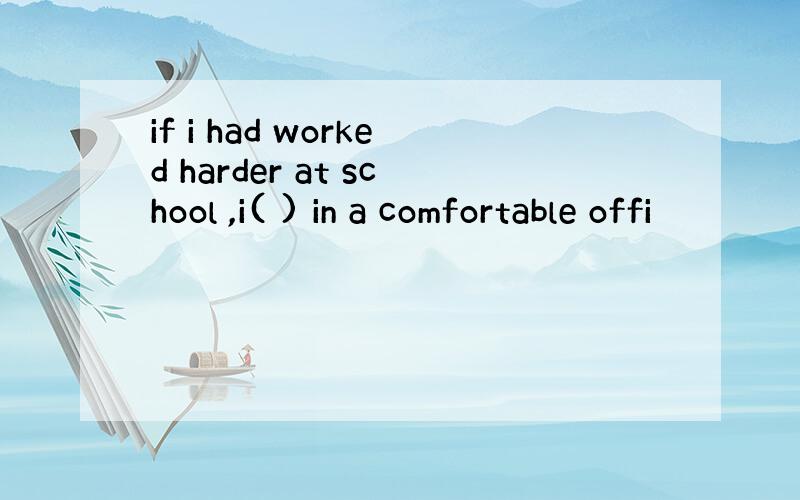 if i had worked harder at school ,i( ) in a comfortable offi