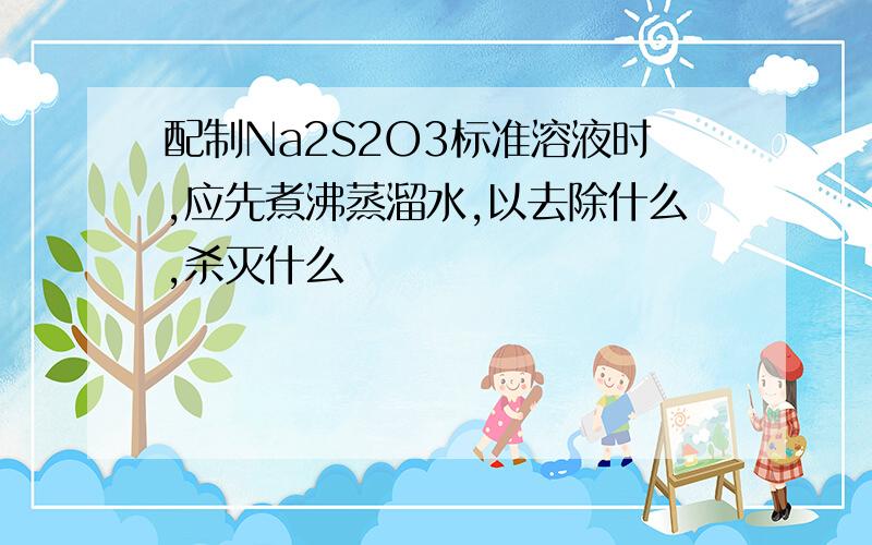 配制Na2S2O3标准溶液时,应先煮沸蒸溜水,以去除什么,杀灭什么