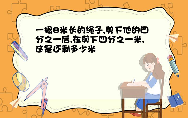 一根8米长的绳子,剪下他的四分之一后,在剪下四分之一米,这是还剩多少米