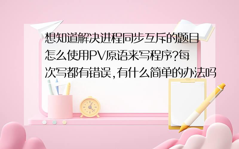 想知道解决进程同步互斥的题目怎么使用PV原语来写程序?每次写都有错误,有什么简单的办法吗