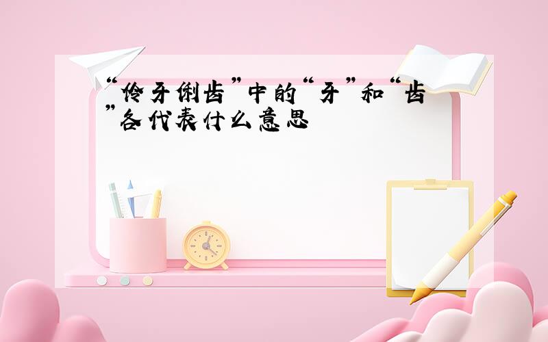 “伶牙俐齿”中的“牙”和“齿”各代表什么意思