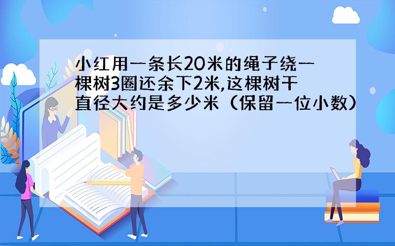 小红用一条长20米的绳子绕一棵树3圈还余下2米,这棵树干直径大约是多少米（保留一位小数）