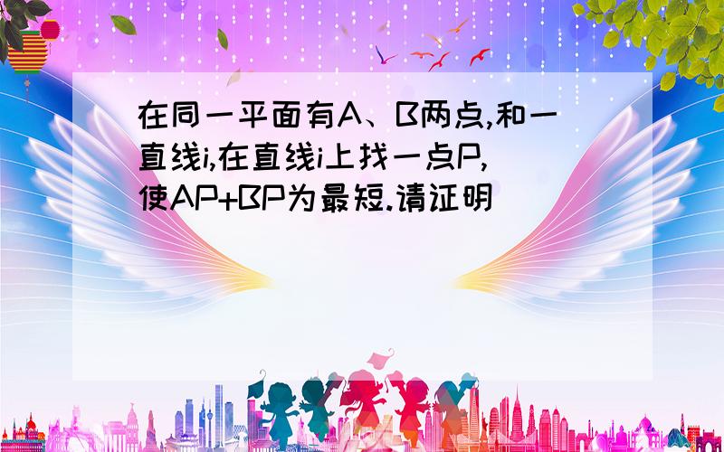 在同一平面有A、B两点,和一直线i,在直线i上找一点P,使AP+BP为最短.请证明