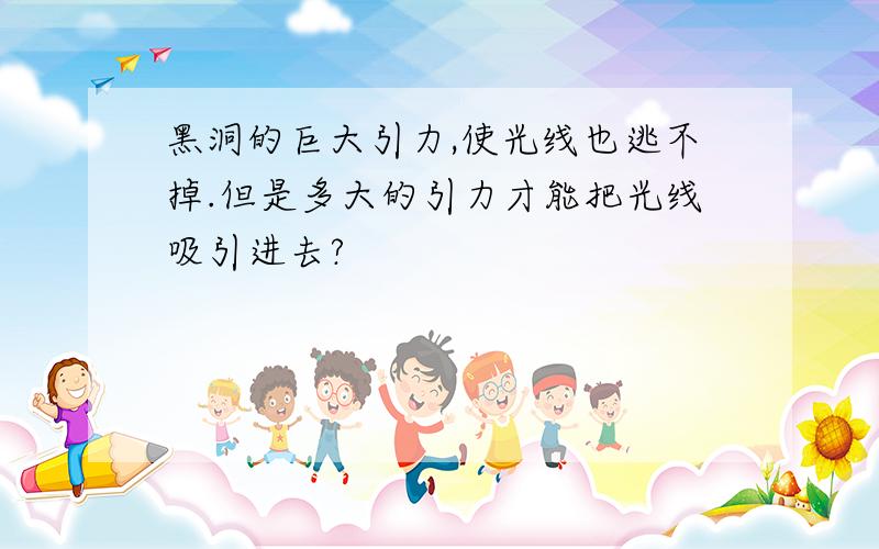 黑洞的巨大引力,使光线也逃不掉.但是多大的引力才能把光线吸引进去?