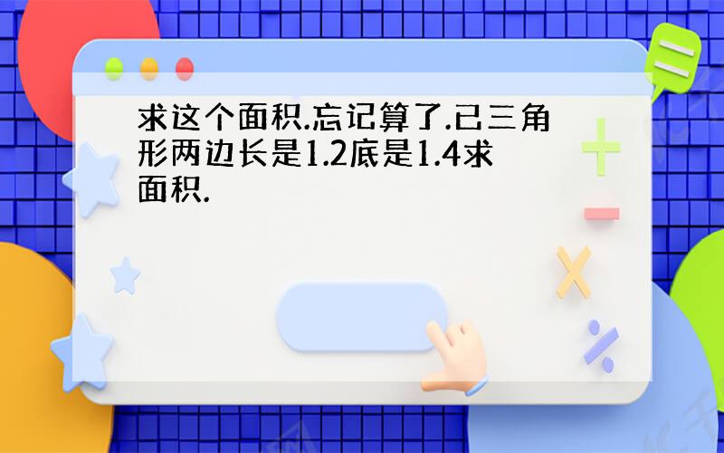 求这个面积.忘记算了.已三角形两边长是1.2底是1.4求面积.