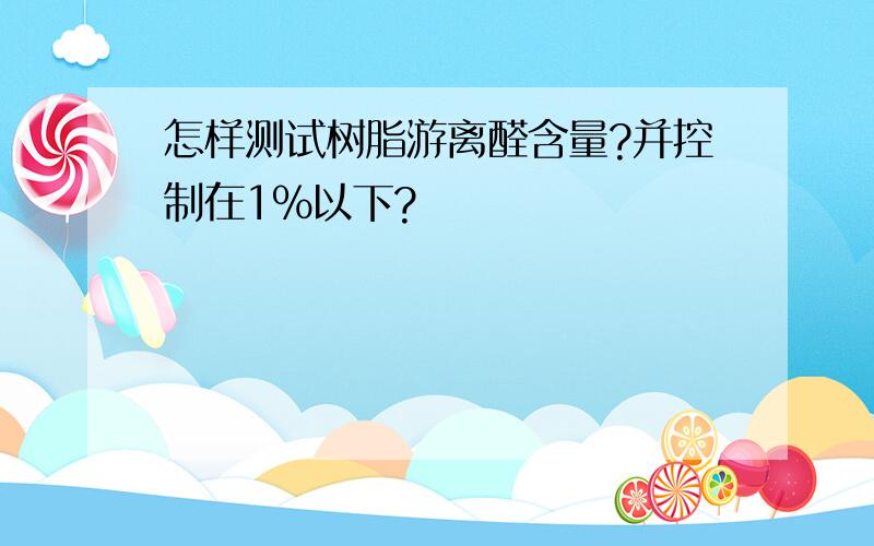 怎样测试树脂游离醛含量?并控制在1%以下?