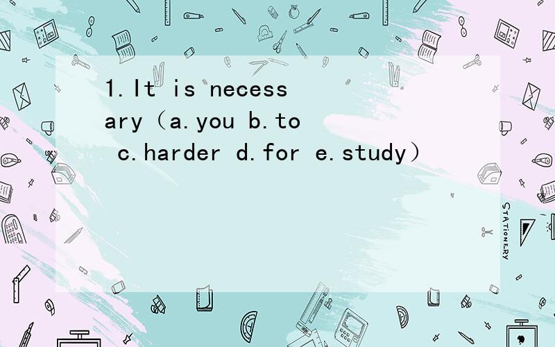 1.It is necessary（a.you b.to c.harder d.for e.study）