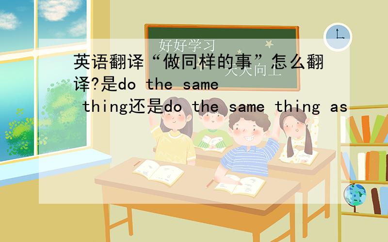 英语翻译“做同样的事”怎么翻译?是do the same thing还是do the same thing as