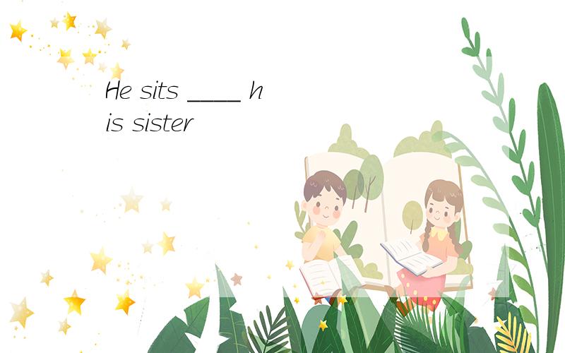 He sits ____ his sister