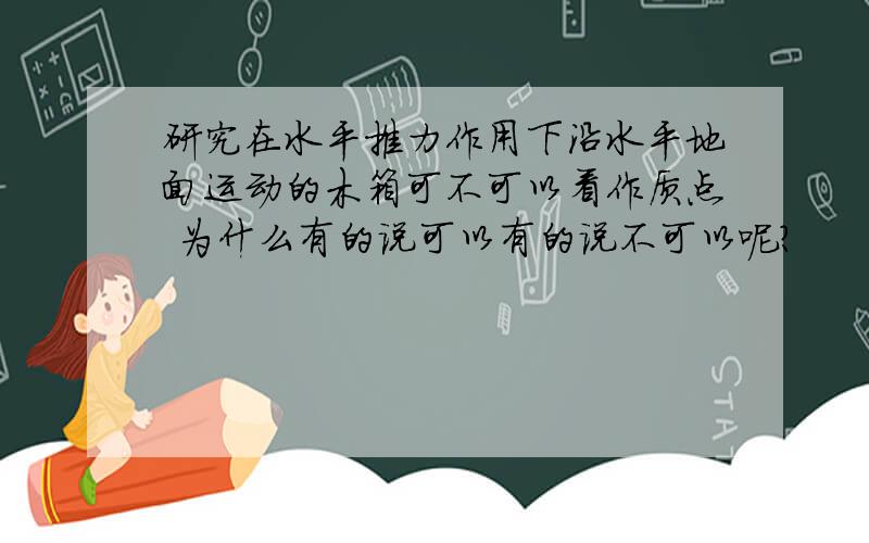 研究在水平推力作用下沿水平地面运动的木箱可不可以看作质点 为什么有的说可以有的说不可以呢?