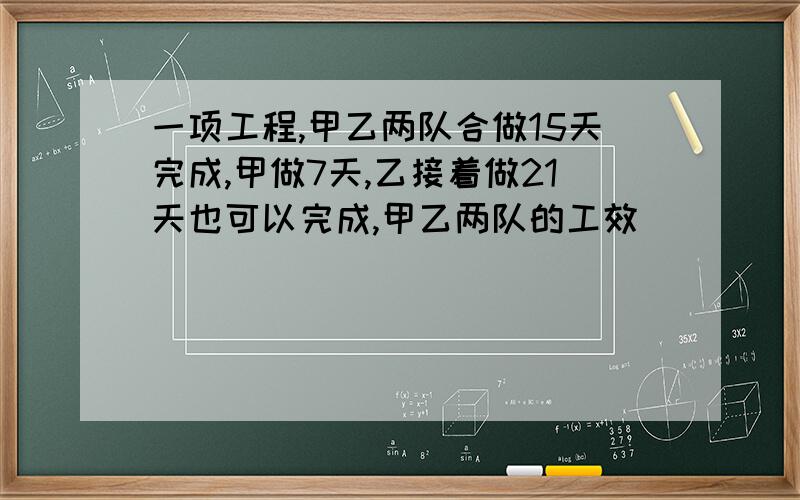 一项工程,甲乙两队合做15天完成,甲做7天,乙接着做21天也可以完成,甲乙两队的工效