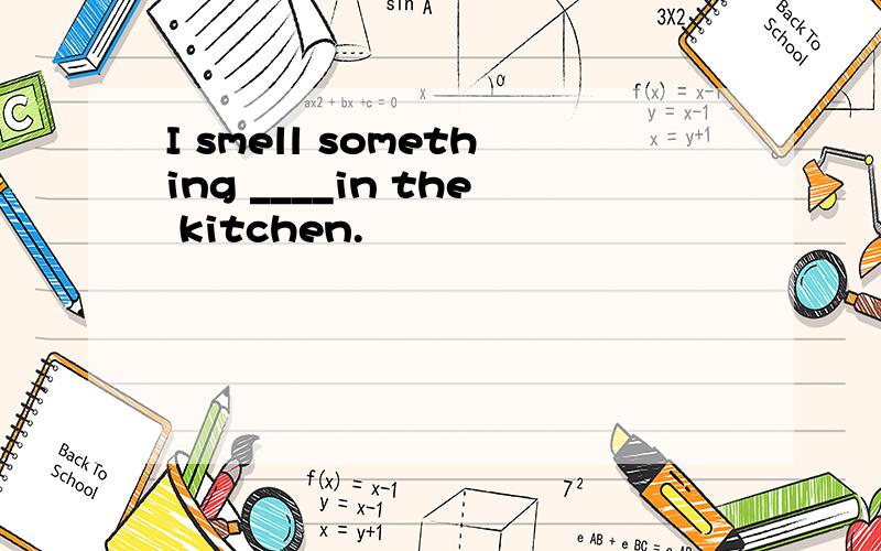 I smell something ____in the kitchen.