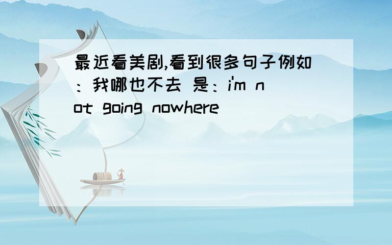 最近看美剧,看到很多句子例如：我哪也不去 是：i'm not going nowhere