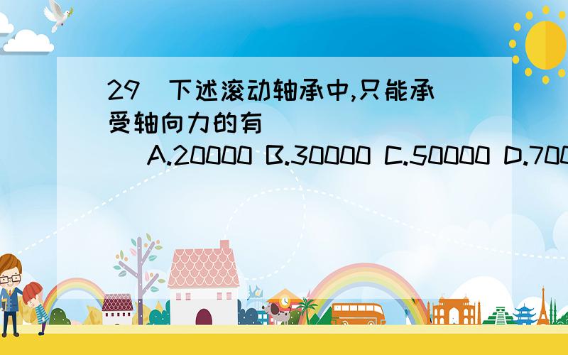 29．下述滚动轴承中,只能承受轴向力的有_________ A.20000 B.30000 C.50000 D.7000