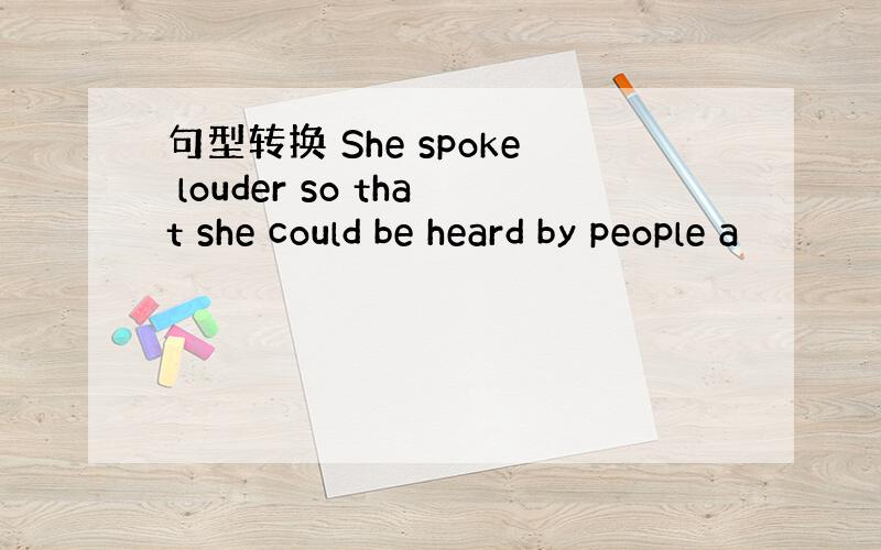 句型转换 She spoke louder so that she could be heard by people a