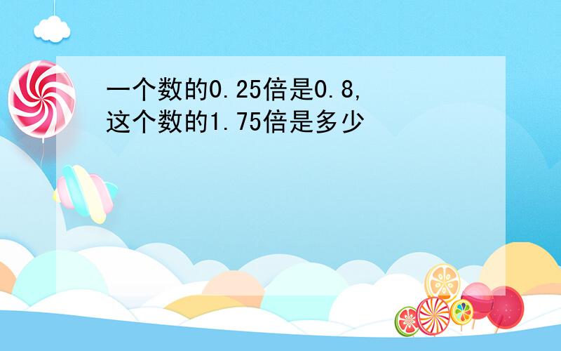 一个数的0.25倍是0.8,这个数的1.75倍是多少