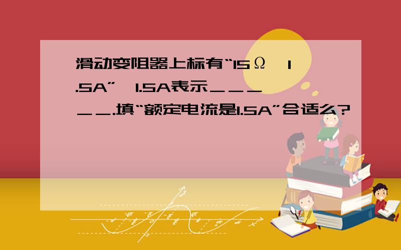 滑动变阻器上标有“15Ω,1.5A”,1.5A表示＿＿＿＿＿.填“额定电流是1.5A”合适么?