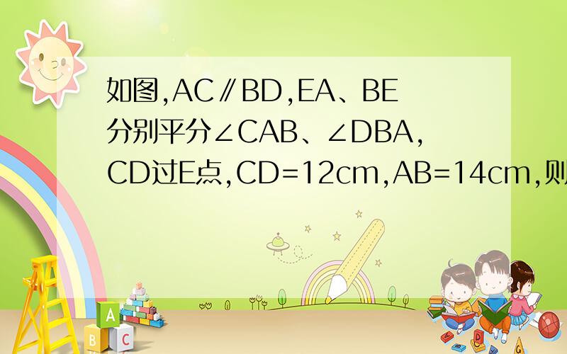 如图,AC∥BD,EA、BE分别平分∠CAB、∠DBA,CD过E点,CD=12cm,AB=14cm,则四边形ABCD的周