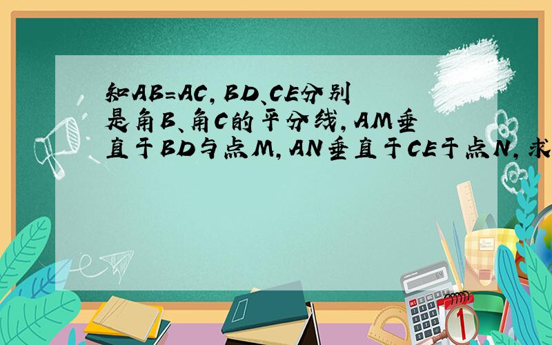 知AB＝AC,BD、CE分别是角B、角C的平分线,AM垂直于BD与点M,AN垂直于CE于点N,求证三角形AMN是等腰三角