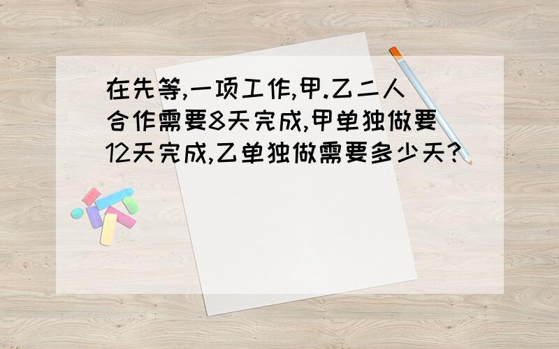 在先等,一项工作,甲.乙二人合作需要8天完成,甲单独做要12天完成,乙单独做需要多少天?