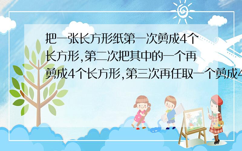 把一张长方形纸第一次剪成4个长方形,第二次把其中的一个再剪成4个长方形,第三次再任取一个剪成4个长方形