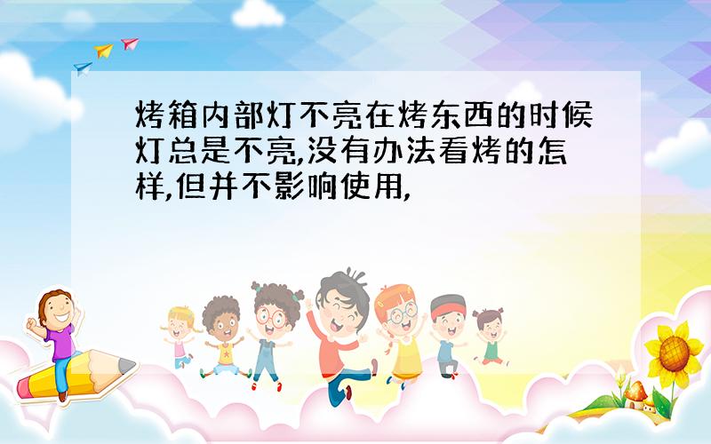 烤箱内部灯不亮在烤东西的时候灯总是不亮,没有办法看烤的怎样,但并不影响使用,