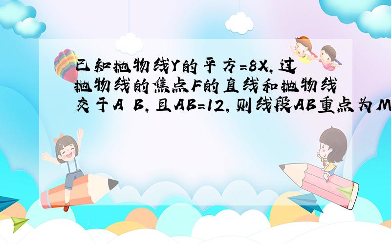 已知抛物线Y的平方＝8X,过抛物线的焦点F的直线和抛物线交于A B,且AB＝12,则线段AB重点为M到准线距离?