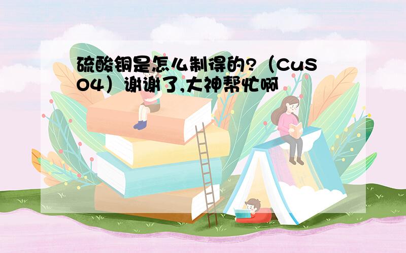 硫酸铜是怎么制得的?（CuSO4）谢谢了,大神帮忙啊