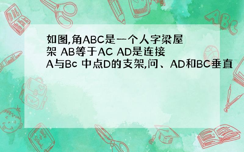 如图,角ABC是一个人字梁屋架 AB等于AC AD是连接A与Bc 中点D的支架,问、AD和BC垂直