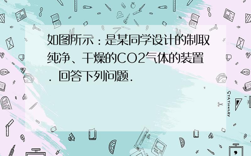 如图所示：是某同学设计的制取纯净、干燥的CO2气体的装置．回答下列问题．