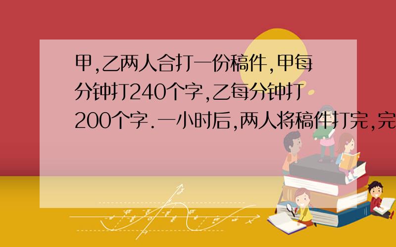 甲,乙两人合打一份稿件,甲每分钟打240个字,乙每分钟打200个字.一小时后,两人将稿件打完,完工时,甲比