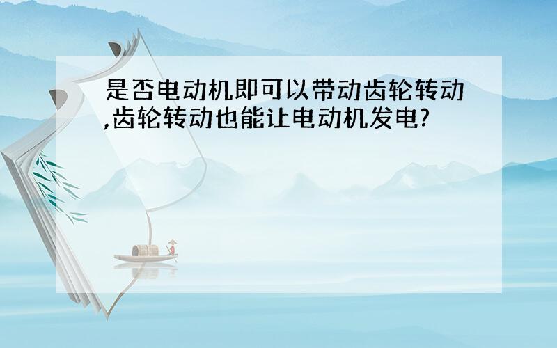 是否电动机即可以带动齿轮转动,齿轮转动也能让电动机发电?