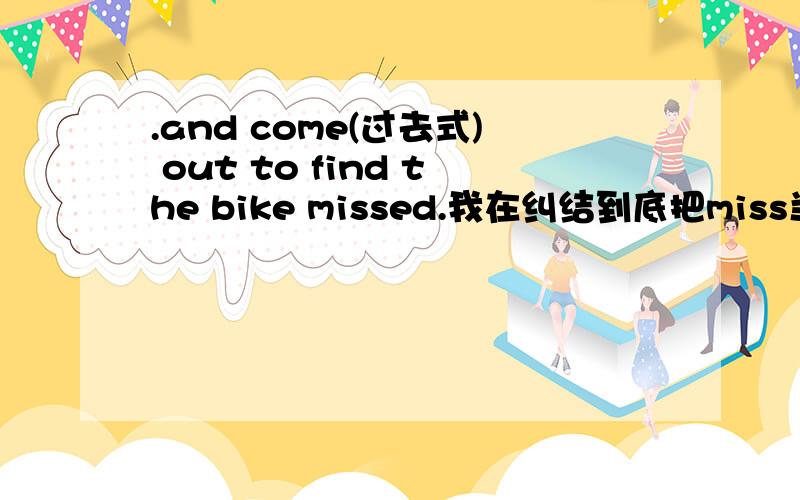 .and come(过去式) out to find the bike missed.我在纠结到底把miss当vt or