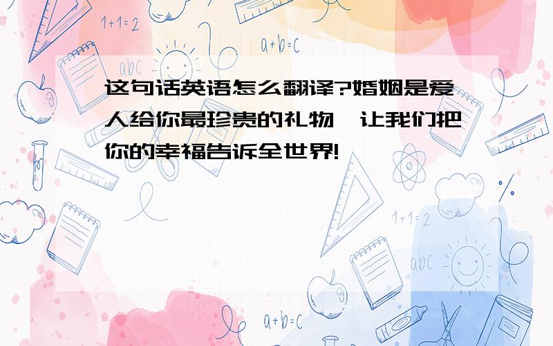 这句话英语怎么翻译?婚姻是爱人给你最珍贵的礼物,让我们把你的幸福告诉全世界!