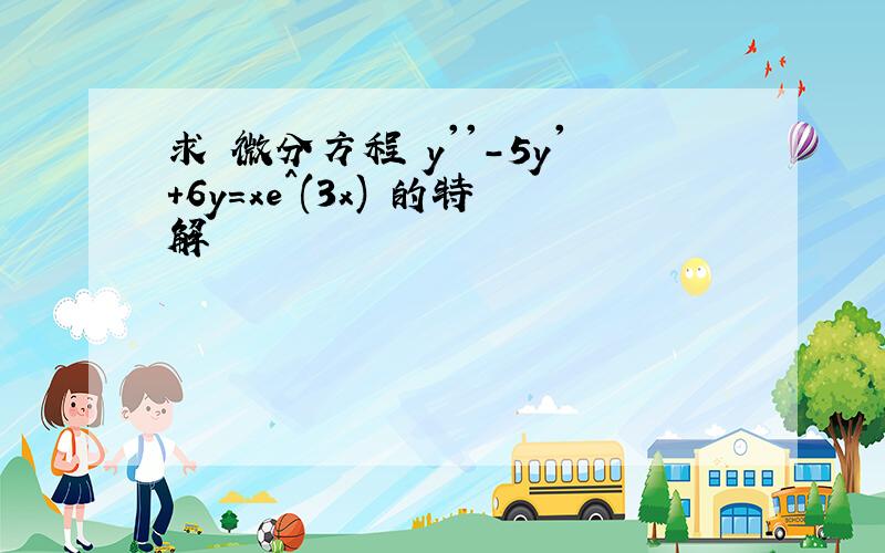 求 微分方程 y''-5y'+6y=xe^(3x) 的特解