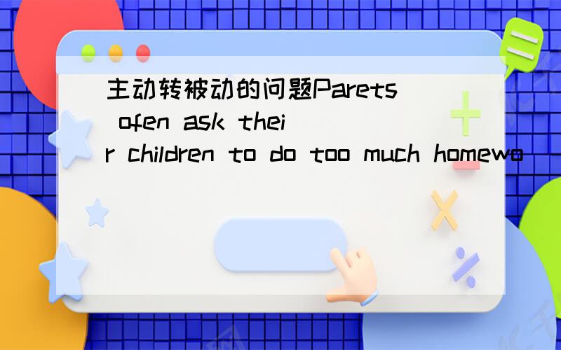 主动转被动的问题Parets ofen ask their children to do too much homewo