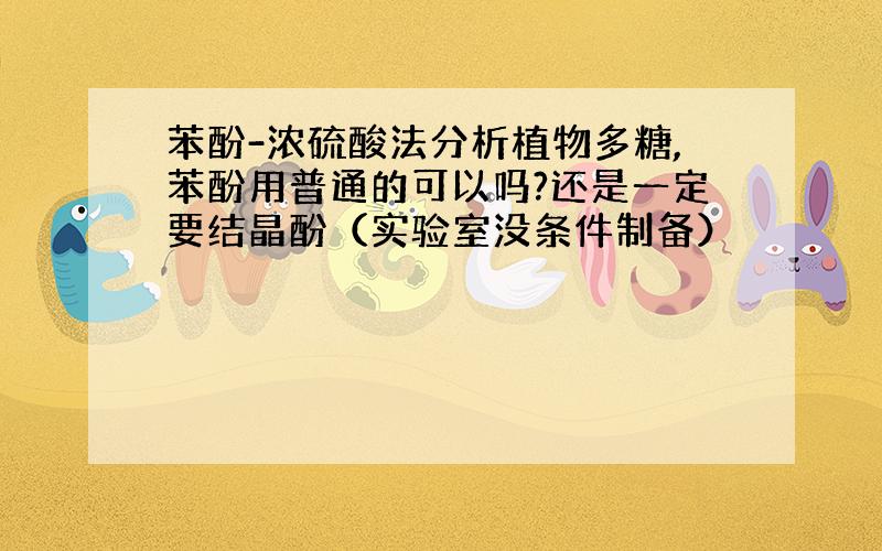 苯酚-浓硫酸法分析植物多糖,苯酚用普通的可以吗?还是一定要结晶酚（实验室没条件制备）