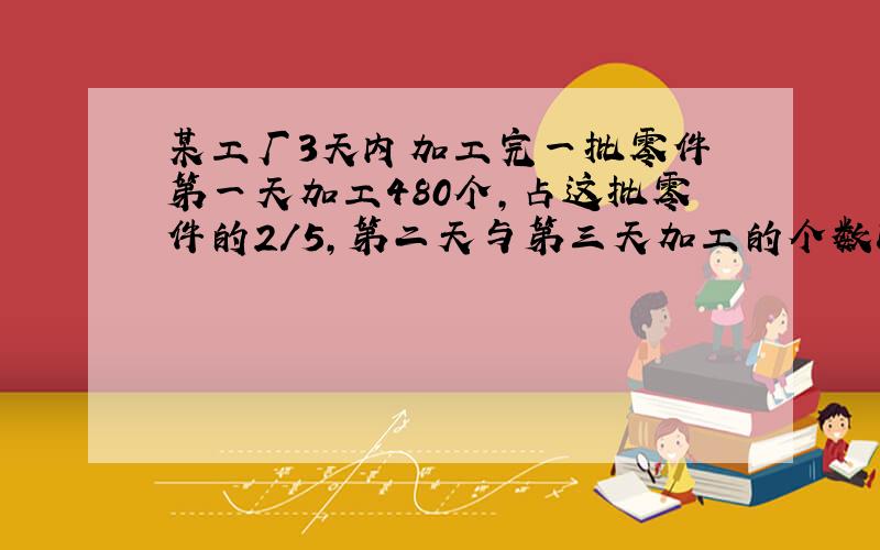 某工厂3天内加工完一批零件 第一天加工480个,占这批零件的2/5,第二天与第三天加工的个数比是3：5..第二天加工了多