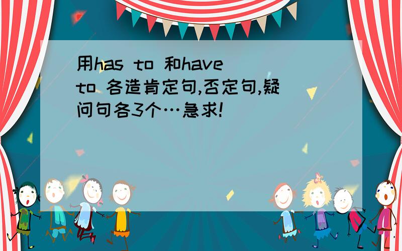 用has to 和have to 各造肯定句,否定句,疑问句各3个…急求!