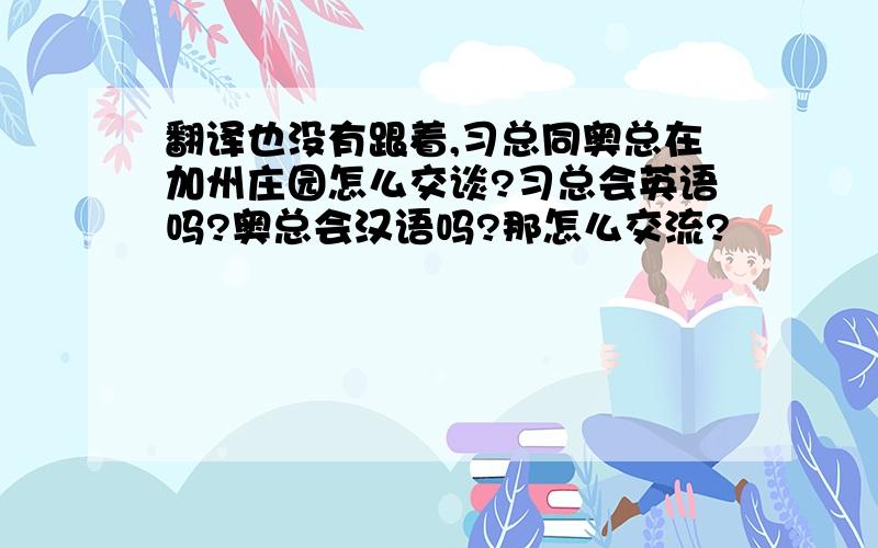 翻译也没有跟着,习总同奥总在加州庄园怎么交谈?习总会英语吗?奥总会汉语吗?那怎么交流?