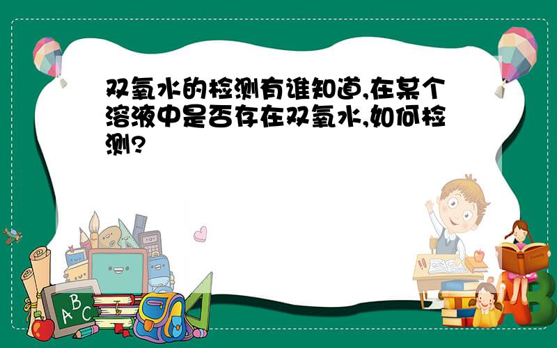 双氧水的检测有谁知道,在某个溶液中是否存在双氧水,如何检测?