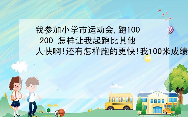 我参加小学市运动会,跑100 200 怎样让我起跑比其他人快啊!还有怎样跑的更快!我100米成绩是12.34秒