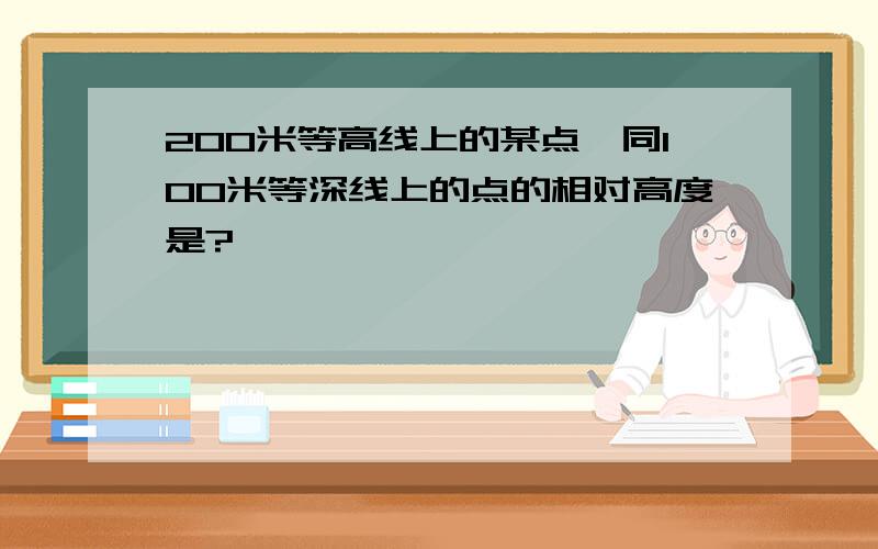 200米等高线上的某点,同100米等深线上的点的相对高度是?