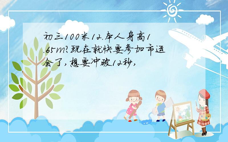 初三100米12.本人身高1.65m?现在就快要参加市运会了,想要冲破12秒,