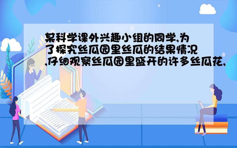 某科学课外兴趣小组的同学,为了探究丝瓜园里丝瓜的结果情况,仔细观察丝瓜园里盛开的许多丝瓜花,