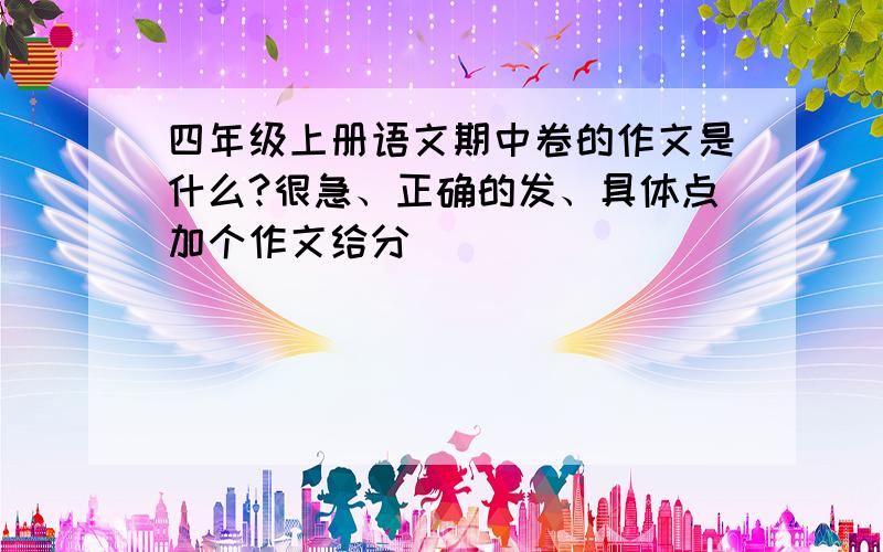 四年级上册语文期中卷的作文是什么?很急、正确的发、具体点加个作文给分