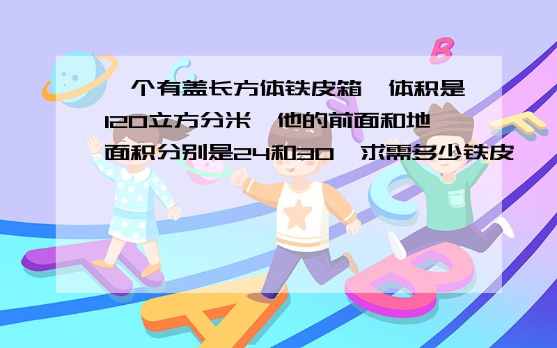 一个有盖长方体铁皮箱,体积是120立方分米,他的前面和地面积分别是24和30,求需多少铁皮