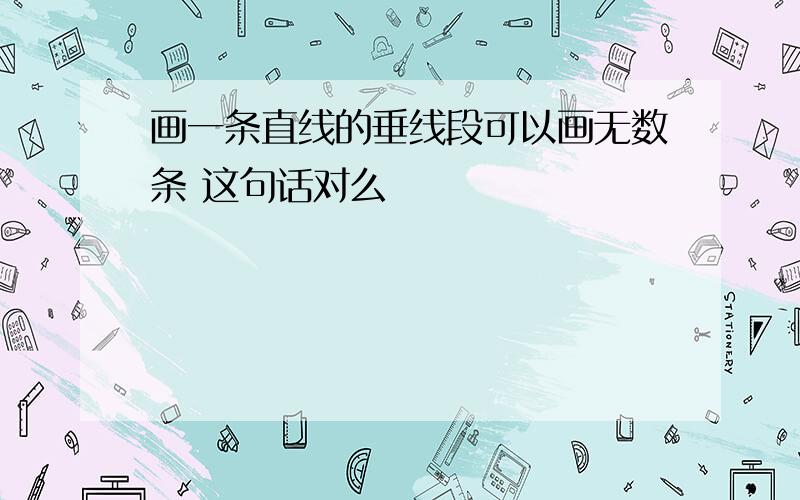 画一条直线的垂线段可以画无数条 这句话对么