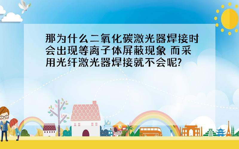 那为什么二氧化碳激光器焊接时会出现等离子体屏蔽现象 而采用光纤激光器焊接就不会呢?